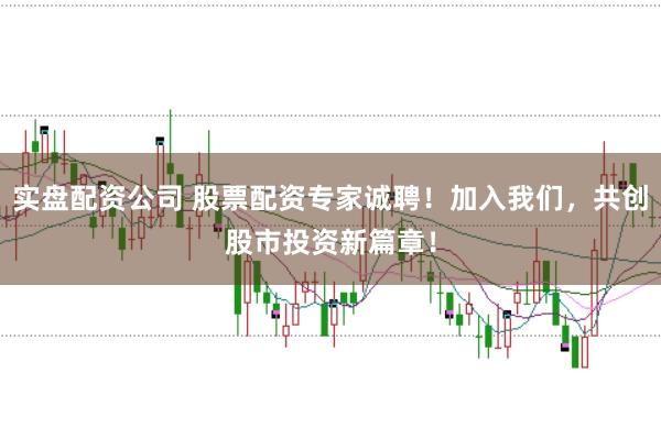 实盘配资公司 股票配资专家诚聘!加入我们,共创股市投资新篇章!