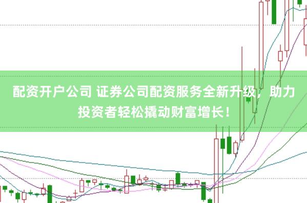 配资开户公司 证券公司配资服务全新升级,助力投资者轻松撬动财富增长!