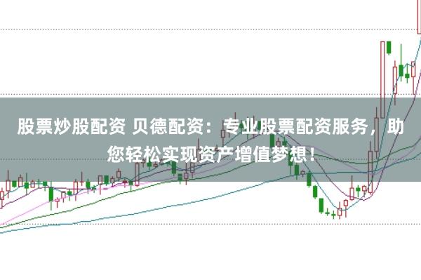 股票炒股配资 贝德配资：专业股票配资服务，助您轻松实现资产增值梦想！