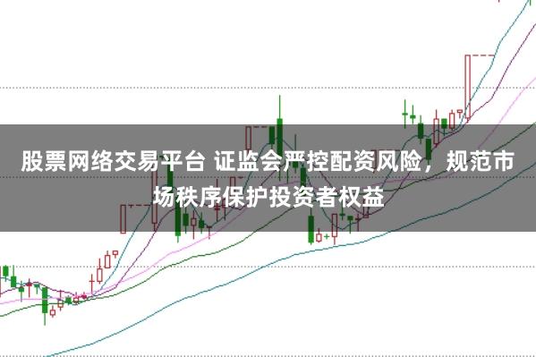 股票网络交易平台 证监会严控配资风险,规范市场秩序保护投资者权益