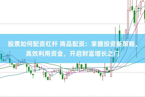 股票如何配资杠杆 商品配资:掌握投资新策略,高效利用资金,开启财富增长之门