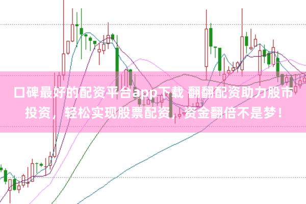口碑最好的配资平台app下载 翻翻配资助力股市投资,轻松实现股票配资,资金翻倍不是梦!