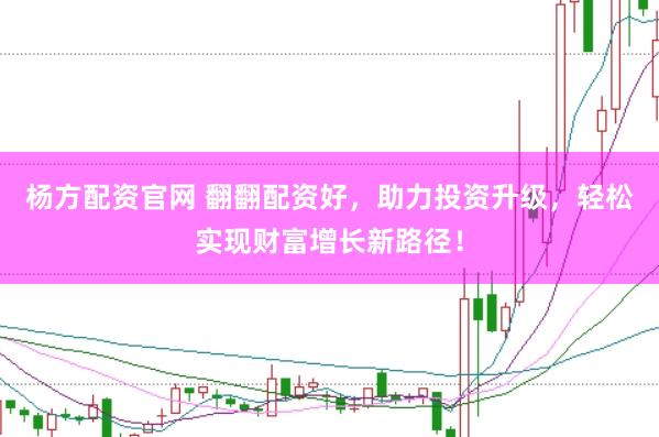 杨方配资官网 翻翻配资好，助力投资升级，轻松实现财富增长新路径！