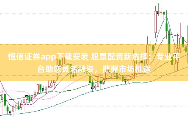 恒信证券app下载安装 股票配资新选择:专业平台助您灵活融资,把握市场机遇