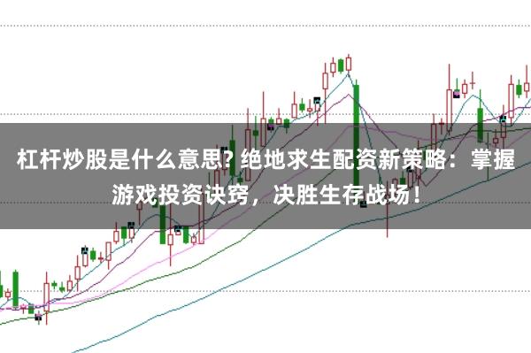 杠杆炒股是什么意思? 绝地求生配资新策略:掌握游戏投资诀窍,决胜生存战场!