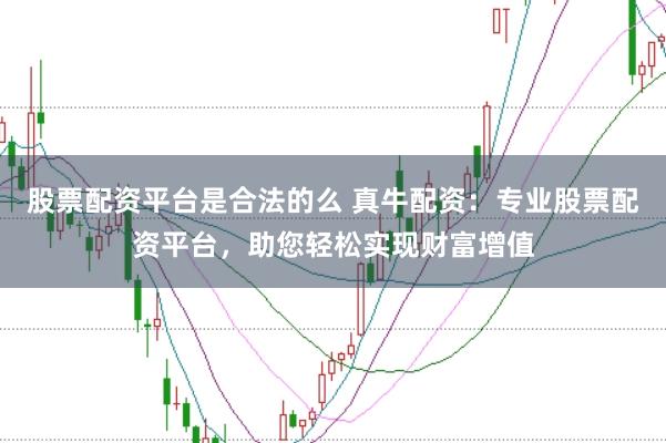股票配资平台是合法的么 真牛配资：专业股票配资平台，助您轻松实现财富增值