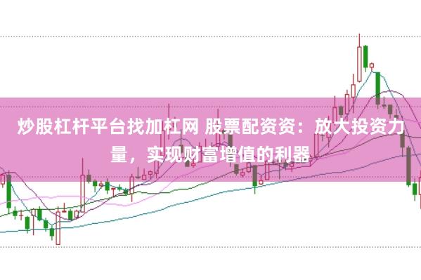 炒股杠杆平台找加杠网 股票配资资:放大投资力量,实现财富增值的利器