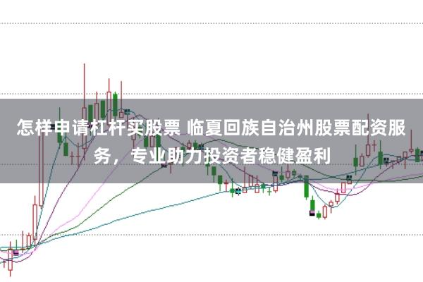 怎样申请杠杆买股票 临夏回族自治州股票配资服务，专业助力投资者稳健盈利