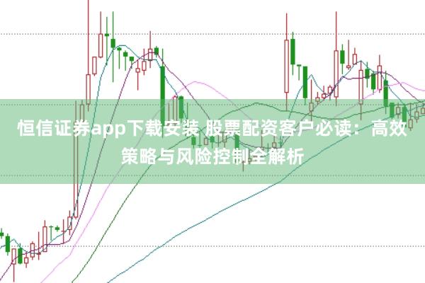 恒信证券app下载安装 股票配资客户必读:高效策略与风险控制全解析