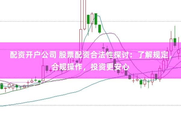 配资开户公司 股票配资合法性探讨:了解规定,合规操作,投资更安心