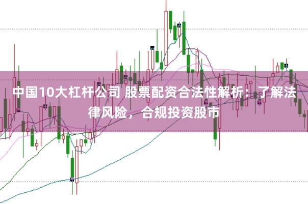 中国10大杠杆公司 股票配资合法性解析：了解法律风险，合规投资股市