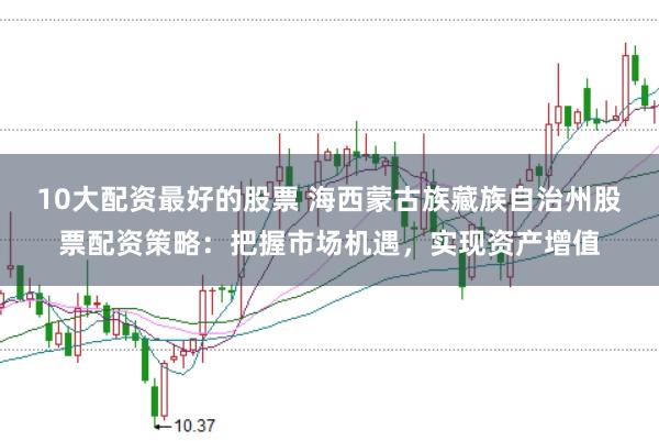 10大配资最好的股票 海西蒙古族藏族自治州股票配资策略:把握市场机遇,实现资产增值