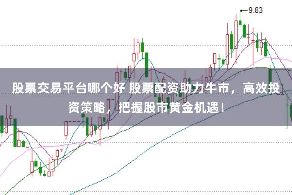 股票交易平台哪个好 股票配资助力牛市,高效投资策略,把握股市黄金机遇!
