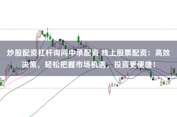 炒股配资杠杆询问中承配资 线上股票配资：高效决策，轻松把握市场机遇，投资更便捷！