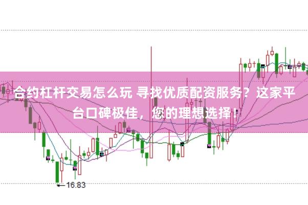 合约杠杆交易怎么玩 寻找优质配资服务？这家平台口碑极佳，您的理想选择！