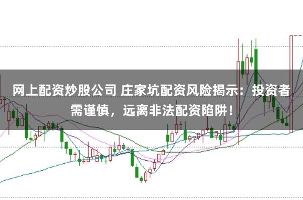 网上配资炒股公司 庄家坑配资风险揭示：投资者需谨慎，远离非法配资陷阱！