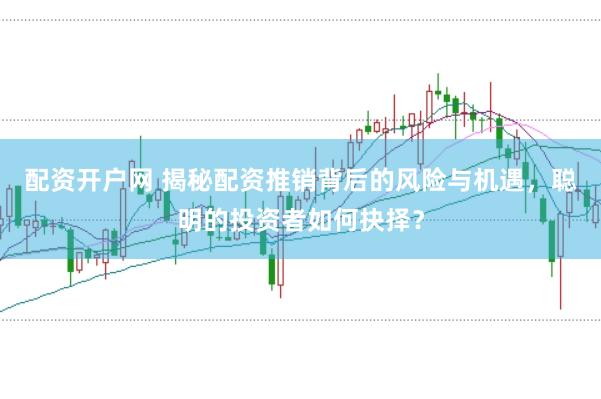 配资开户网 揭秘配资推销背后的风险与机遇,聪明的投资者如何抉择?