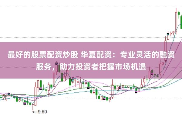 最好的股票配资炒股 华夏配资:专业灵活的融资服务,助力投资者把握市场机遇