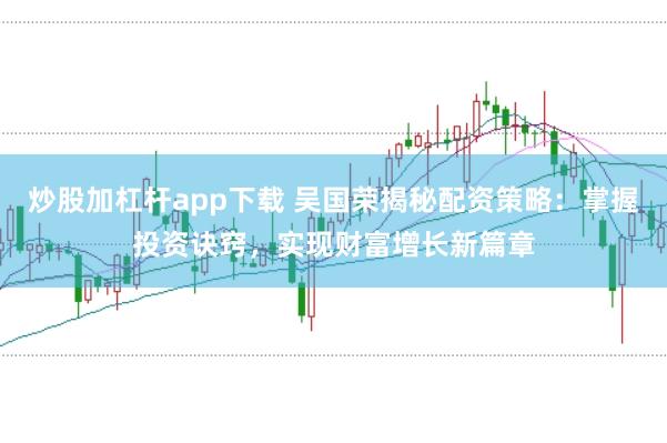 炒股加杠杆app下载 吴国荣揭秘配资策略:掌握投资诀窍,实现财富增长新篇章