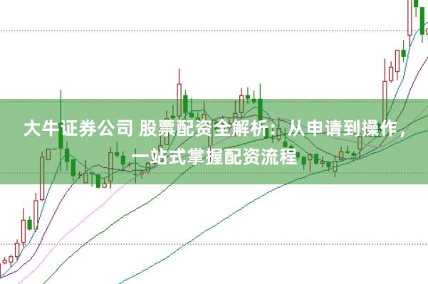 大牛证券公司 股票配资全解析:从申请到操作,一站式掌握配资流程