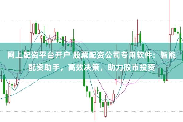 网上配资平台开户 股票配资公司专用软件:智能配资助手,高效决策,助力股市投资
