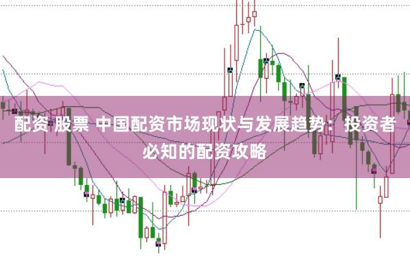 配资 股票 中国配资市场现状与发展趋势:投资者必知的配资攻略