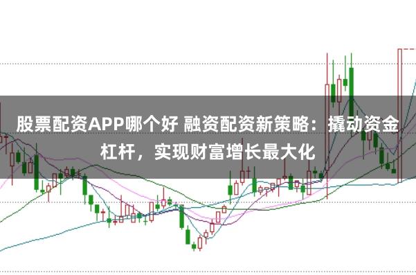 股票配资APP哪个好 融资配资新策略:撬动资金杠杆,实现财富增长最大化