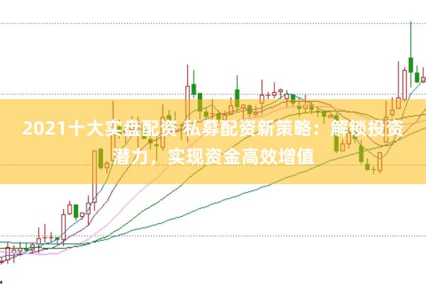 2021十大实盘配资 私募配资新策略:解锁投资潜力,实现资金高效增值