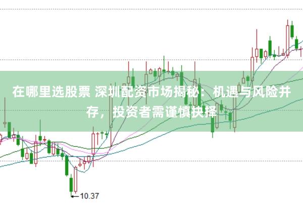 在哪里选股票 深圳配资市场揭秘:机遇与风险并存,投资者需谨慎抉择