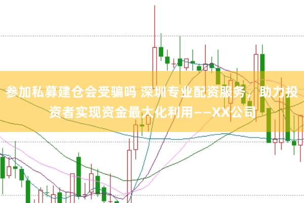 参加私募建仓会受骗吗 深圳专业配资服务,助力投资者实现资金最大化利用——XX公司