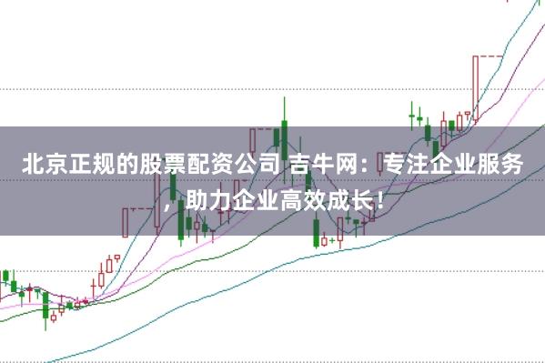 北京正规的股票配资公司 吉牛网:专注企业服务,助力企业高效成长!