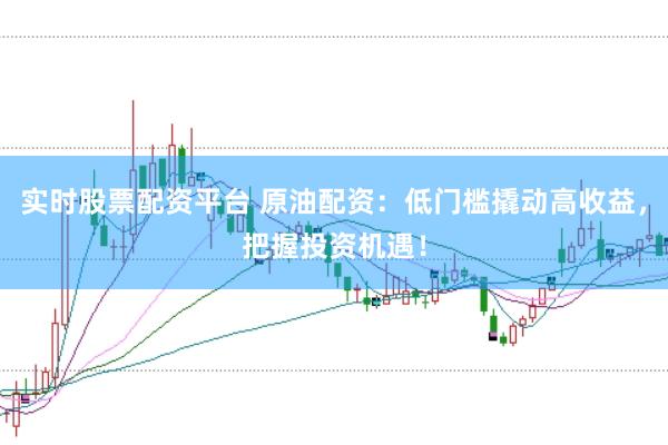 实时股票配资平台 原油配资:低门槛撬动高收益,把握投资机遇!