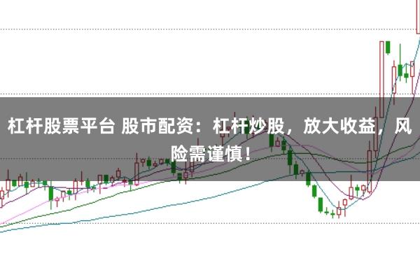杠杆股票平台 股市配资：杠杆炒股，放大收益，风险需谨慎！