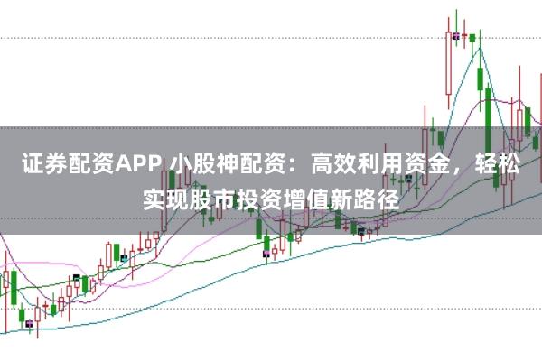 证券配资APP 小股神配资：高效利用资金，轻松实现股市投资增值新路径