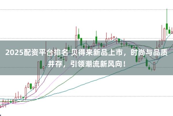 2025配资平台排名 贝得来新品上市,时尚与品质并存,引领潮流新风向!