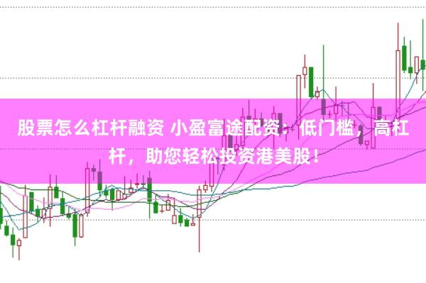 股票怎么杠杆融资 小盈富途配资:低门槛,高杠杆,助您轻松投资港美股!
