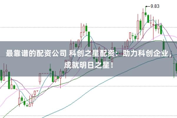 最靠谱的配资公司 科创之星配资:助力科创企业,成就明日之星!