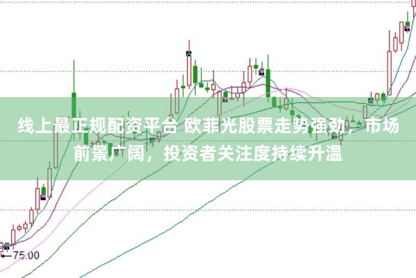 线上最正规配资平台 欧菲光股票走势强劲,市场前景广阔,投资者关注度持续升温