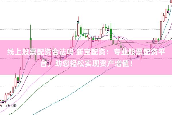 线上股票配资合法吗 新宝配资：专业股票配资平台，助您轻松实现资产增值！