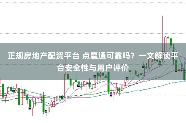 正规房地产配资平台 点嬴通可靠吗？一文解读平台安全性与用户评价