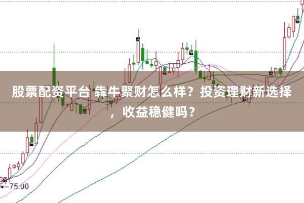 股票配资平台 犇牛聚财怎么样？投资理财新选择，收益稳健吗？