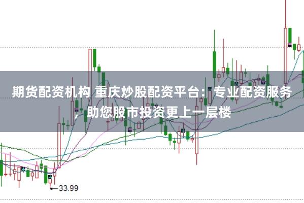 期货配资机构 重庆炒股配资平台:专业配资服务,助您股市投资更上一层楼